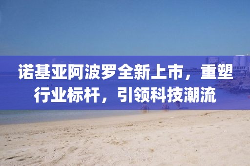诺基亚阿波罗全新上市，重塑行业标杆，引领科技潮流