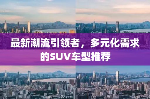 最新潮流引领者，多元化需求的SUV车型推荐