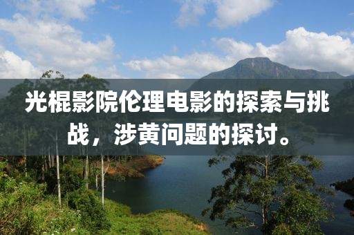 光棍影院伦理电影的探索与挑战，涉黄问题的探讨。