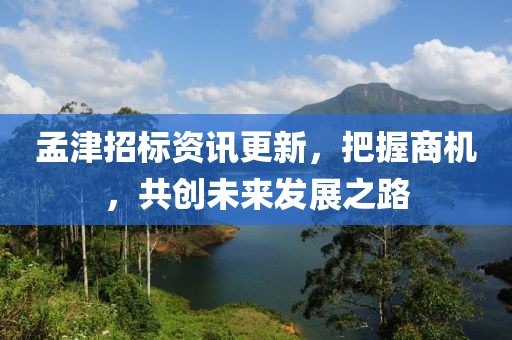 孟津招标资讯更新，把握商机，共创未来发展之路