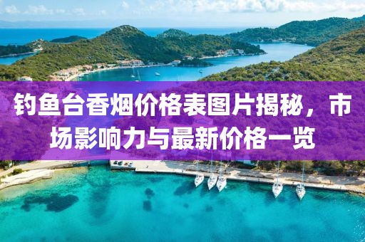 钓鱼台香烟价格表图片揭秘，市场影响力与最新价格一览
