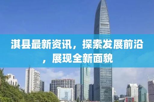 淇县最新资讯，探索发展前沿，展现全新面貌