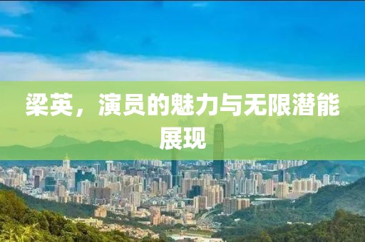 梁英，演员的魅力与无限潜能展现