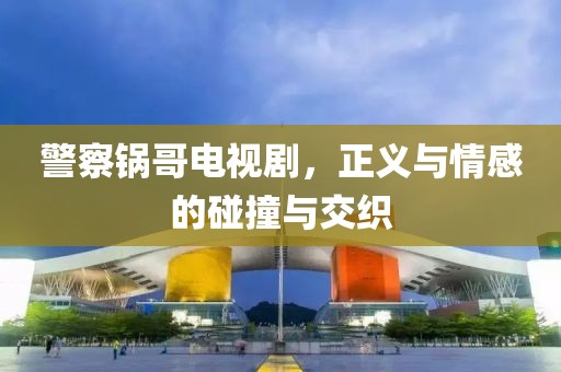 警察锅哥电视剧，正义与情感的碰撞与交织