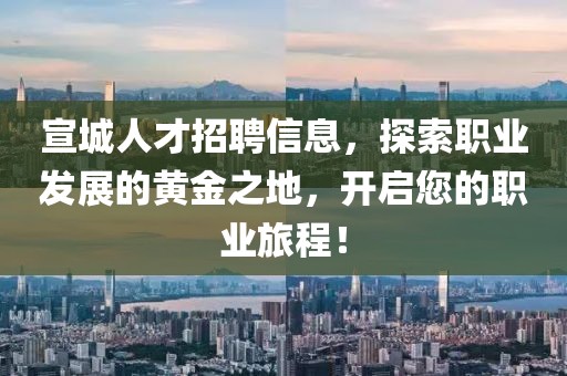 宣城人才招聘信息，探索职业发展的黄金之地，开启您的职业旅程！