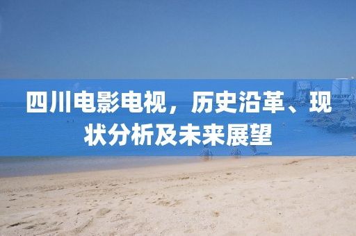 四川电影电视，历史沿革、现状分析及未来展望