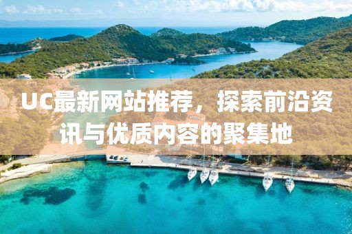 UC最新网站推荐，探索前沿资讯与优质内容的聚集地