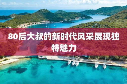 80后大叔的新时代风采展现独特魅力