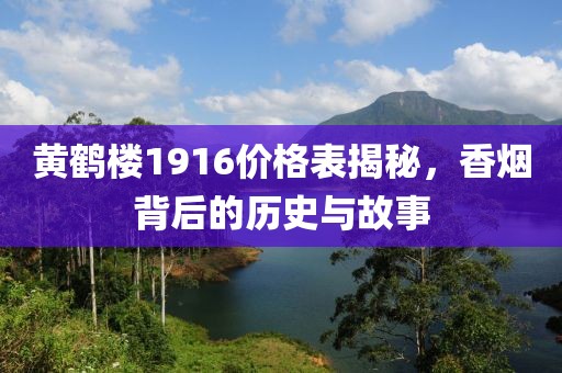 黄鹤楼1916价格表揭秘，香烟背后的历史与故事