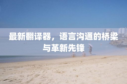 最新翻译器，语言沟通的桥梁与革新先锋