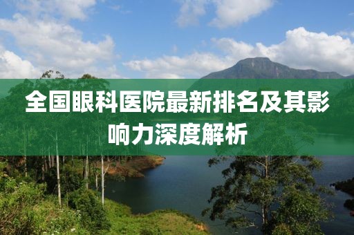 全国眼科医院最新排名及其影响力深度解析