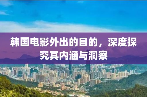 韩国电影外出的目的，深度探究其内涵与洞察