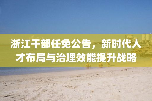 浙江干部任免公告，新时代人才布局与治理效能提升战略