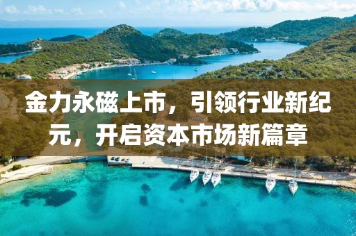 金力永磁上市，引领行业新纪元，开启资本市场新篇章