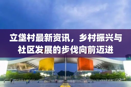 立垡村最新资讯，乡村振兴与社区发展的步伐向前迈进
