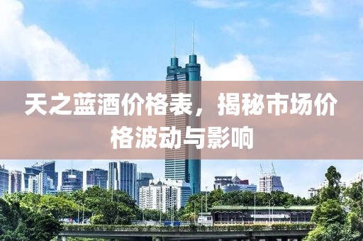 天之蓝酒价格表，揭秘市场价格波动与影响