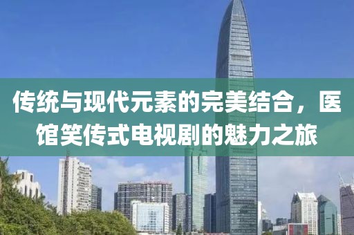 传统与现代元素的完美结合，医馆笑传式电视剧的魅力之旅