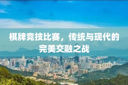 棋牌竞技比赛，传统与现代的完美交融之战