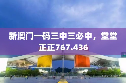 新澳门一码三中三必中，堂堂正正767.436
