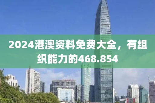 2024港澳资料免费大全，有组织能力的468.854