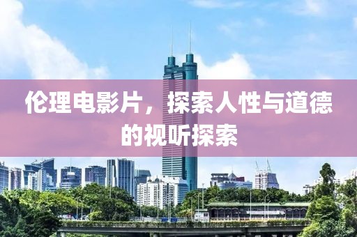 伦理电影片，探索人性与道德的视听探索