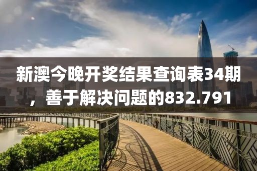 新澳今晚开奖结果查询表34期，善于解决问题的832.791