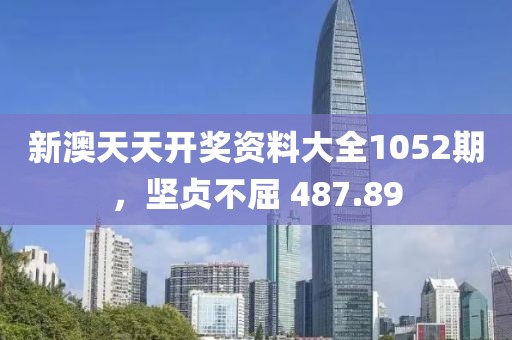 新澳天天开奖资料大全1052期，坚贞不屈 487.89