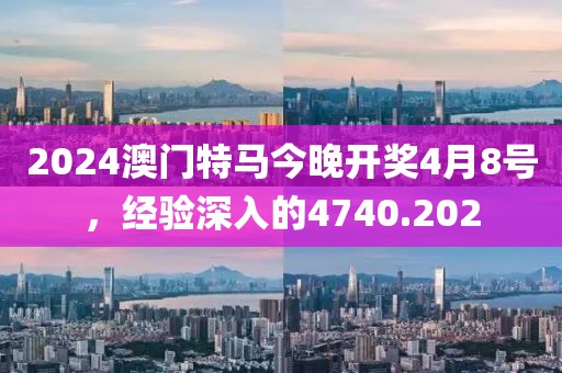 2024澳门特马今晚开奖4月8号，经验深入的4740.202