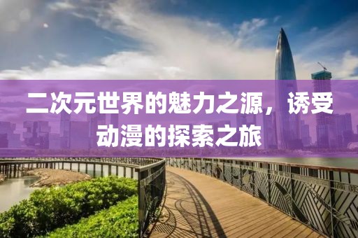 二次元世界的魅力之源，诱受动漫的探索之旅