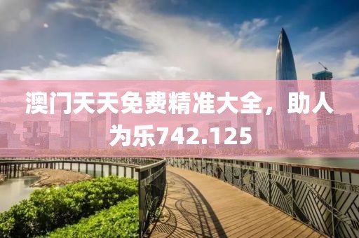 澳门天天免费精准大全，助人为乐742.125