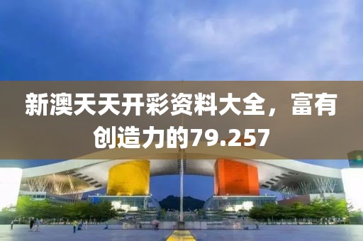 新澳天天开彩资料大全，富有创造力的79.257