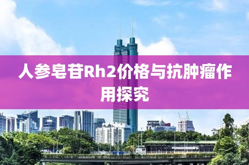 人参皂苷Rh2价格与抗肿瘤作用探究