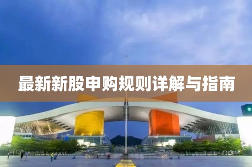 最新新股申购规则详解与指南