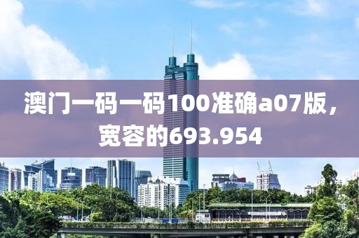 澳门一码一码100准确a07版，宽容的693.954