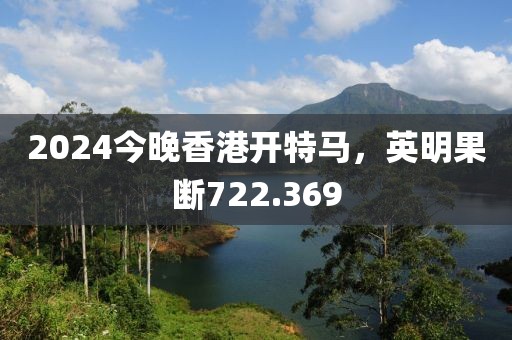 2024今晚香港开特马，英明果断722.369