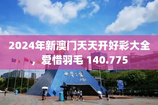 2024年新澳门天天开好彩大全，爱惜羽毛 140.775