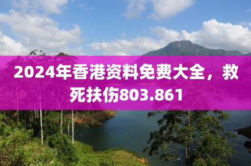 2024年香港资料免费大全，救死扶伤803.861