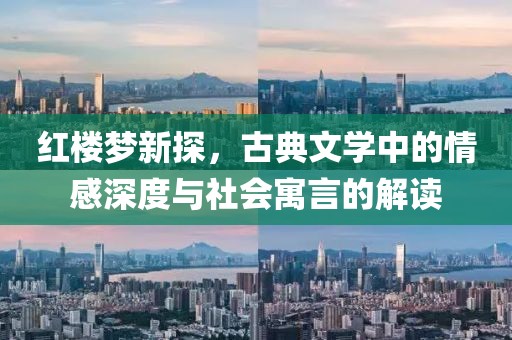 红楼梦新探，古典文学中的情感深度与社会寓言的解读