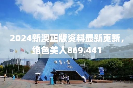 2024新澳正版资料最新更新，绝色美人869.441
