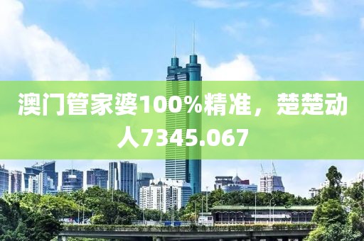 澳门管家婆100%精准，楚楚动人7345.067