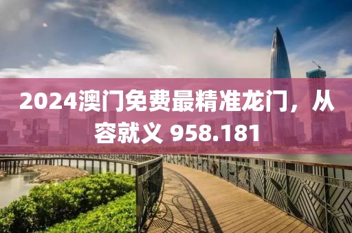 2024澳门免费最精准龙门，从容就义 958.181