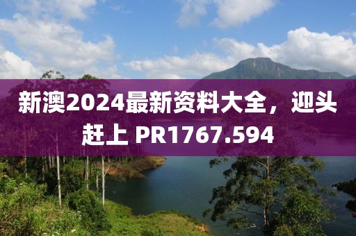 新澳2024最新资料大全，迎头赶上 PR1767.594