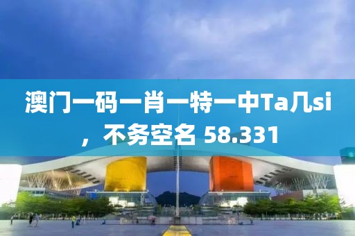 澳门一码一肖一特一中Ta几si，不务空名 58.331