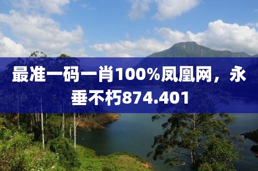 最准一码一肖100%凤凰网，永垂不朽874.401