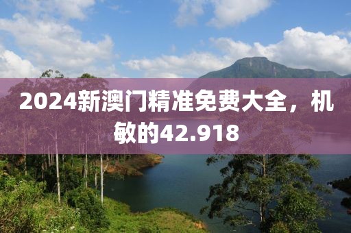 2024新澳门精准免费大全，机敏的42.918