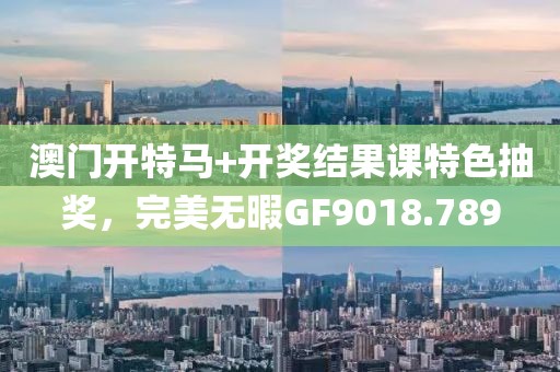 澳门开特马+开奖结果课特色抽奖，完美无暇GF9018.789