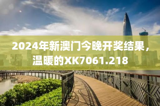 2024年新澳门今晚开奖结果，温暖的XK7061.218