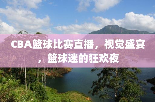 CBA篮球比赛直播，视觉盛宴，篮球迷的狂欢夜