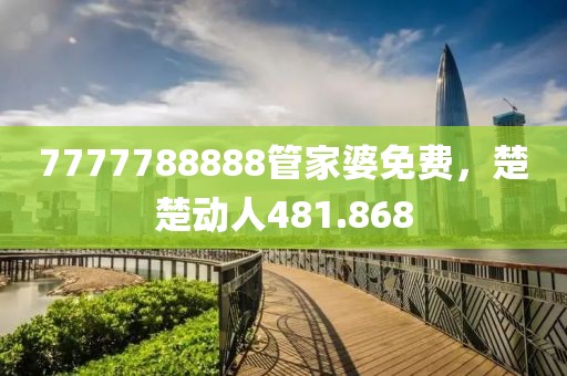 7777788888管家婆免费，楚楚动人481.868