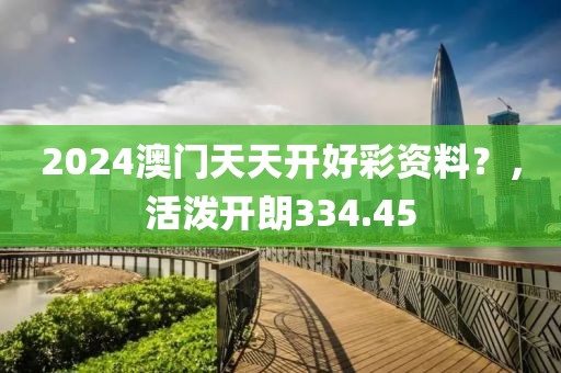 2024澳门天天开好彩资料？，活泼开朗334.45